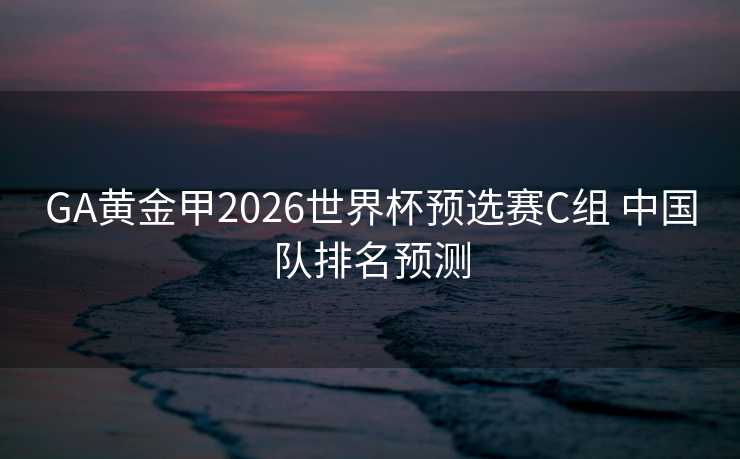 GA黄金甲2026世界杯预选赛C组 中国队排名预测