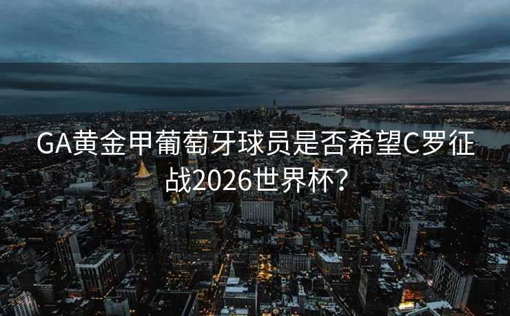 GA黄金甲葡萄牙球员是否希望C罗征战2026世界杯？
