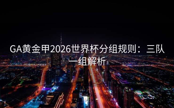 GA黄金甲2026世界杯分组规则：三队一组解析