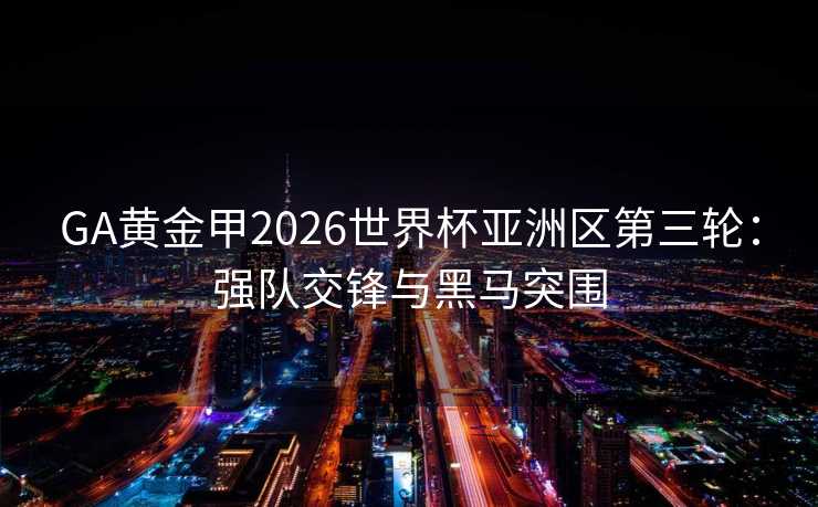 GA黄金甲2026世界杯亚洲区第三轮：强队交锋与黑马突围