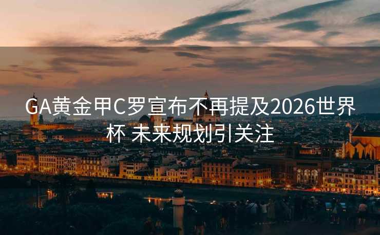 GA黄金甲C罗宣布不再提及2026世界杯 未来规划引关注